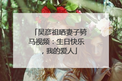 吴彦祖晒妻子骑马视频：生日快乐，我的爱人