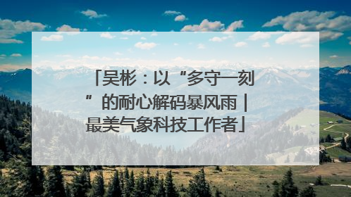 吴彬：以“多守一刻”的耐心解码暴风雨｜最美气象科技工作者