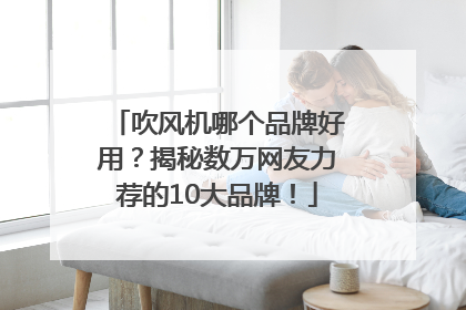 吹风机哪个品牌好用？揭秘数万网友力荐的10大品牌！