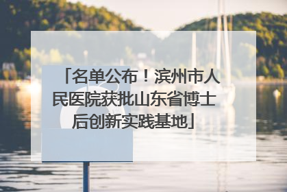 名单公布！滨州市人民医院获批山东省博士后创新实践基地