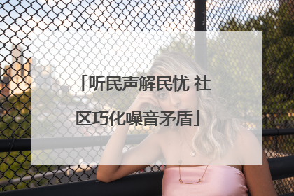 听民声解民忧 社区巧化噪音矛盾