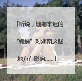 听说，姗姗来迟的“蝴蝶”对湖南这些地方有影响……