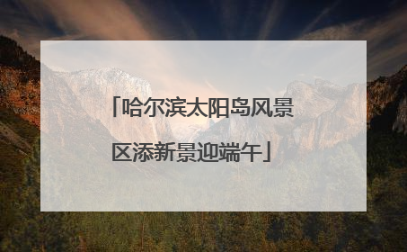 哈尔滨太阳岛风景区添新景迎端午