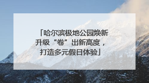 哈尔滨极地公园焕新升级“卷”出新高度，打造多元假日体验