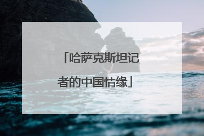 哈萨克斯坦记者的中国情缘