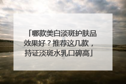 哪款美白淡斑护肤品效果好？推荐这几款，持证淡斑水乳口碑高