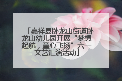 嘉祥县卧龙山街道卧龙山幼儿园开展“梦想起航，童心飞扬”六一文艺汇演活动
