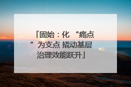 固始：化 “痛点”为支点 撬动基层治理效能跃升