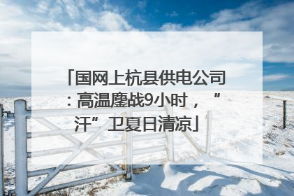 国网上杭县供电公司：高温鏖战9小时，“汗”卫夏日清凉
