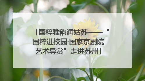 国粹雅韵润姑苏——“国粹进校园·国家京剧院艺术导赏”走进苏州