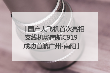 国产大飞机首次亮相支线机场南航C919成功首航广州-南阳