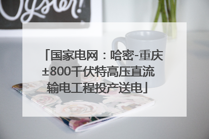 国家电网：哈密-重庆±800千伏特高压直流输电工程投产送电