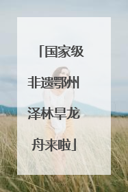 国家级非遗鄂州泽林旱龙舟来啦