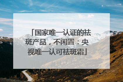 国家唯一认证的祛斑产品，不闲置：央视唯一认可祛斑霜