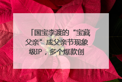 国宝李渡的“宝藏父亲”成父亲节现象级IP，多个爆款创造数千万流量
