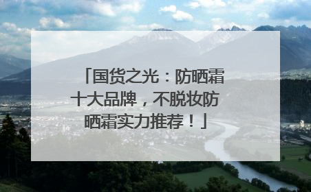 国货之光：防晒霜十大品牌，不脱妆防晒霜实力推荐！