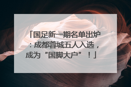 国足新一期名单出炉：成都蓉城五人入选，成为“国脚大户”！