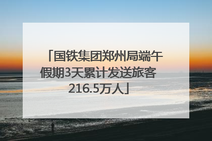 国铁集团郑州局端午假期3天累计发送旅客216.5万人