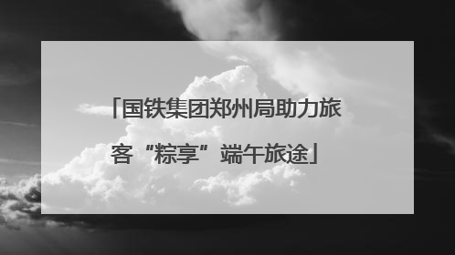 国铁集团郑州局助力旅客“粽享”端午旅途
