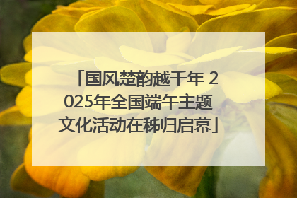 国风楚韵越千年 2025年全国端午主题文化活动在秭归启幕