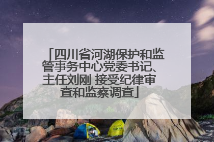 四川省河湖保护和监管事务中心党委书记、主任刘刚 接受纪律审查和监察调查