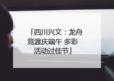 四川兴文：龙舟竞渡庆端午 多彩活动过佳节