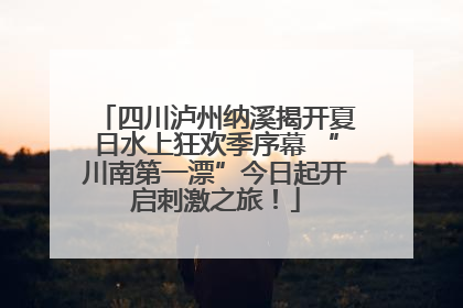 四川泸州纳溪揭开夏日水上狂欢季序幕 “川南第一漂”今日起开启刺激之旅！