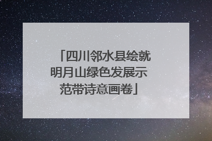 四川邻水县绘就明月山绿色发展示范带诗意画卷