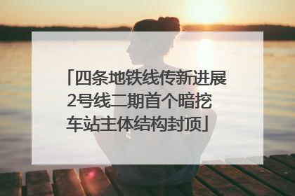四条地铁线传新进展 2号线二期首个暗挖车站主体结构封顶