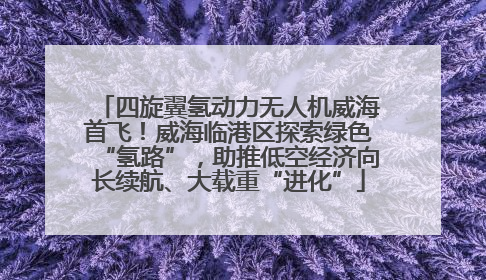 四旋翼氢动力无人机威海首飞！威海临港区探索绿色“氢路”，助推低空经济向长续航、大载重“进化”