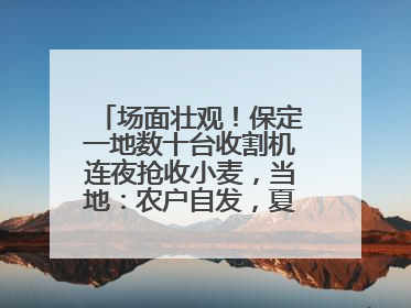 场面壮观！保定一地数十台收割机连夜抢收小麦，当地：农户自发，夏收工作基本完成