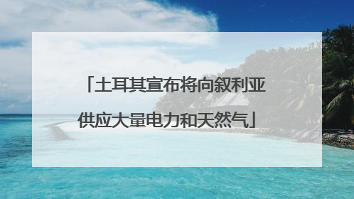 土耳其宣布将向叙利亚供应大量电力和天然气