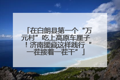在白朗县第一个“万元村”吃上高原车厘子！济南援藏这样践行“一茬接着一茬干”