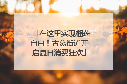 在这里实现榴莲自由！古荡街道开启夏日消费狂欢