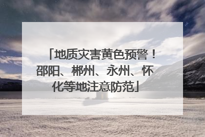 地质灾害黄色预警！邵阳、郴州、永州、怀化等地注意防范