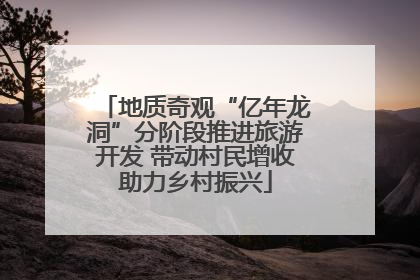 地质奇观“亿年龙洞”分阶段推进旅游开发 带动村民增收助力乡村振兴