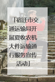 宿迁市交通运输局开展夏收农机大件运输通行服务宣传活动