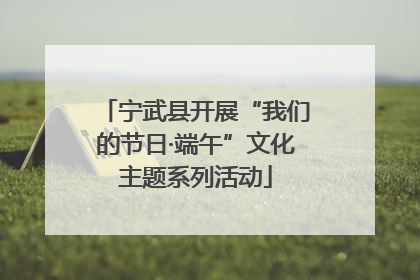 宁武县开展“我们的节日·端午”文化主题系列活动