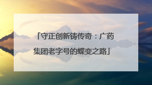 守正创新铸传奇：广药集团老字号的蝶变之路