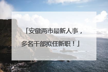 安徽两市最新人事，多名干部拟任新职！