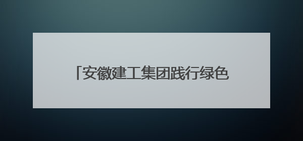 安徽建工集团践行绿色发展 共建美丽家园