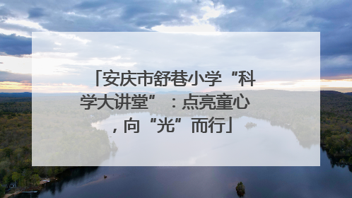 安庆市舒巷小学“科学大讲堂”：点亮童心，向“光”而行