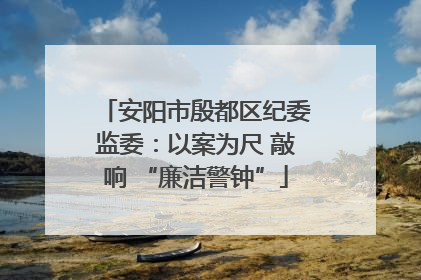 安阳市殷都区纪委监委：以案为尺 敲响 “廉洁警钟”