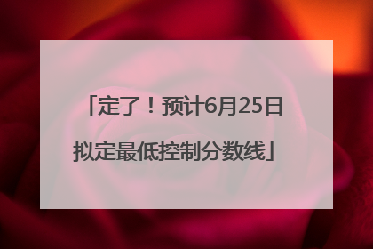 定了！预计6月25日拟定最低控制分数线