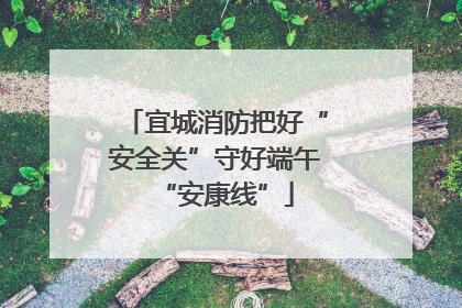 宜城消防把好“安全关”守好端午“安康线”
