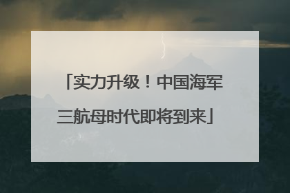 实力升级！中国海军三航母时代即将到来