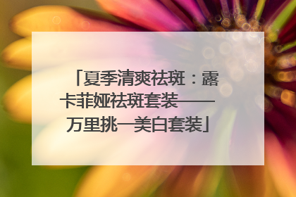 夏季清爽祛斑：露卡菲娅祛斑套装——万里挑一美白套装