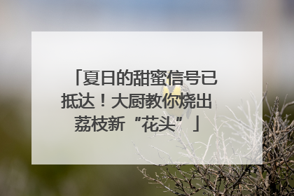 夏日的甜蜜信号已抵达！大厨教你烧出荔枝新“花头”