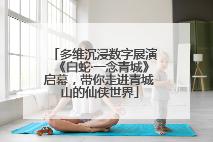 多维沉浸数字展演《白蛇·一念青城》启幕，带你走进青城山的仙侠世界