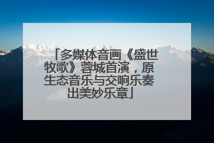 多媒体音画《盛世牧歌》蓉城首演，原生态音乐与交响乐奏出美妙乐章
